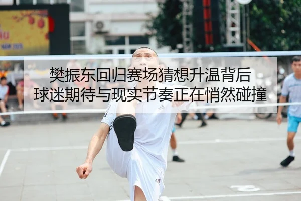 樊振东回归赛场猜想升温背后 球迷期待与现实节奏正在悄然碰撞