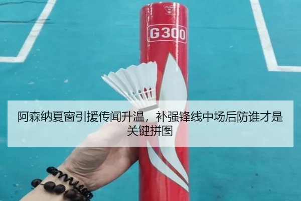 阿森纳夏窗引援传闻升温，补强锋线中场后防谁才是关键拼图 | Kaiyun